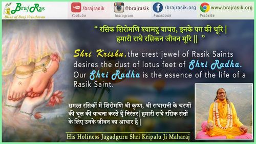 “ रसिक शिरोमणि श्यामहु याचत, इनके पग की धूरि | हमारी राधे रसिकन जीवन मूरि || ” - जगद्गुरु श्री कृपालु जी महाराज