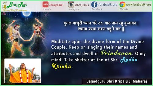 युगल माधुरी ध्यान धरे उर, गाउ नाम रहु वृन्दावन | श्यामा श्याम शरण गहु रे मन || - जगद्गुरु श्री कृपालु जी महाराज