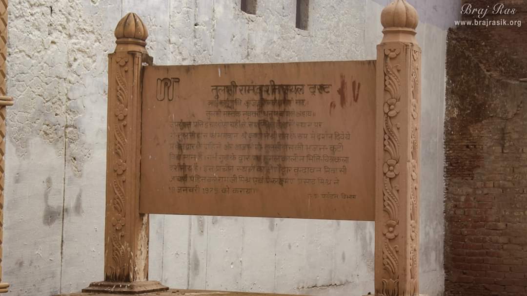 “Kaha Kahun Chhavi Aaj Ki Bhale Bane Ho Nath, Tulsi Mastak Navat Hai Dhanush Baan Leu Hath” -- ‘Oh my Lord! Today you are looking so beautiful and attractive, that I am not able to describe it in words, but oh Lord, my head will bow only when you carry bow and arrow in your hand.’ This famous couplet is related to here. At this place, Lord Krishna gave darshan to Goswami Tulsidas Ji in the form of Lord Ram. The Bhajan Kuti of Goswami Tulsidas still exists to the right of the entrance. 