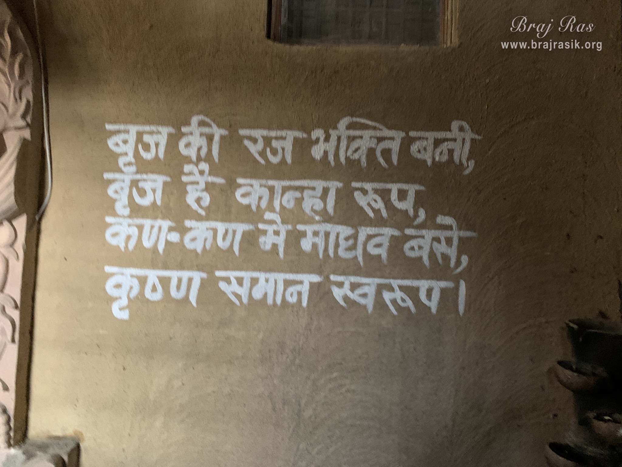A couplet is written on a wall inside Nikunj Van at Shri Anandam Dham, Vrindavan -   Braj Ki Raj Bhakti Bani, Braj Hai Kaanha Roop. Kan-Kan Mein Madhav Base, Krishn Samaan Svarup.  Bhakti Devi is the dust of Braj and Braj is the form of Shri Krishna, in whose every particle Madhav resides and whose form is similar to Krishna.